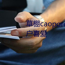 草棚caoporon已满18进入深受用户喜爱 （除旧布新）