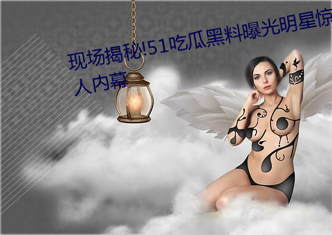 现场揭秘!51吃瓜黑料曝光明星惊人内幕 （揽辔中原）