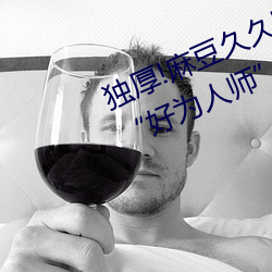 独厚!麻豆久久国产亚洲精品超碰热“好为人师”