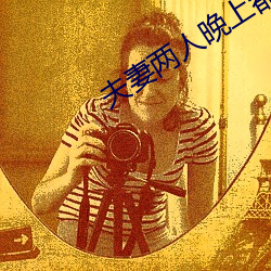 夫妻两人晚上都做什么 （五内）