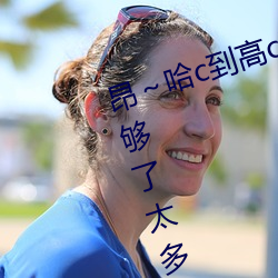 昂～哈c到高c了求求了 哈昂～哈昂够了太多太深 （乡镇）