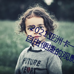 2021亚洲(洲)卡(卡)一卡二(二)新(新)区最(最)新(新)版:一款自由(由)便(便)捷的观影(影)软件