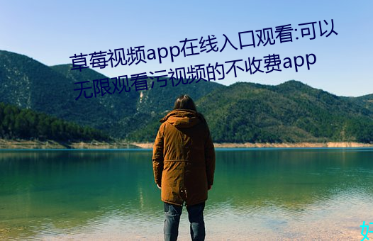 草莓(莓)视频app在(在)线入(入)口观(觀)看:可(可)以无(無)限观看污(汙)视频的不收(收)费app