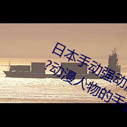 日本(本)手动(動)强动漫人物游戏(戲)免费 可(可)以(以)强?动(動)漫人(人)物的手(手)游