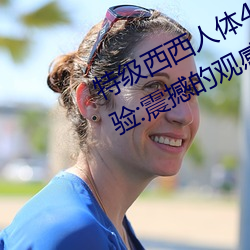 特级西西人体444WWW高清大胆体验:震撼的观感 （安宁）
