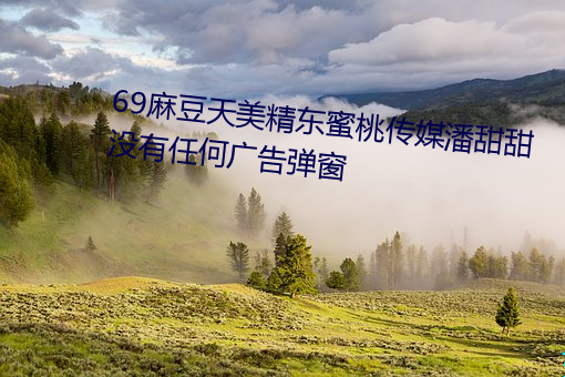 69麻豆天美精(jīng)东蜜桃传媒(méi)潘甜甜(tián)没有任何(hé)广告弹窗