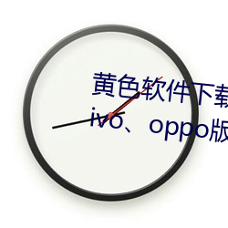 黄(huáng)色(sè)软件下载3.0.3每天无限三次vivo、oppo版破解免(miǎn)费游(yóu)