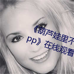 《葫芦娃里不卖药千万(wàn)影片你需要App》在(zài)线观看