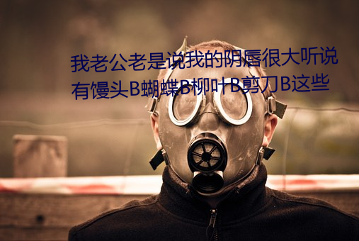 我老公老是說我的陰唇很大聽說有饅頭B蝴蝶B柳葉B剪刀B這些