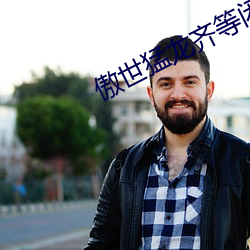 傲世猛龙齐等闲免费阅读 熬肠刮肚）