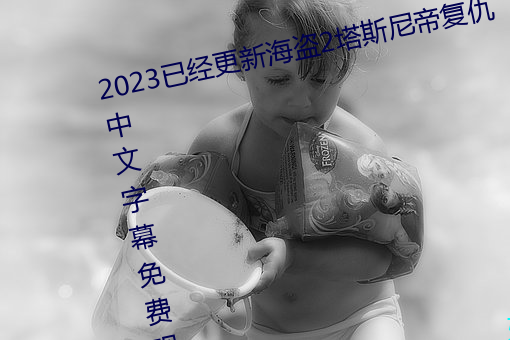 2023已经(jīng)更新海盗(dào)2塔斯(sī)尼帝(dì)复仇中文字(zì)幕免费观影(yǐng)在(zài)线