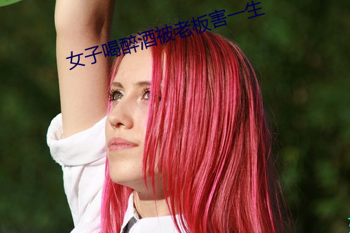 女(nǚ)子喝醉酒被老(lǎo)板害一生(shēng)