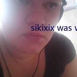 sikixix was was was