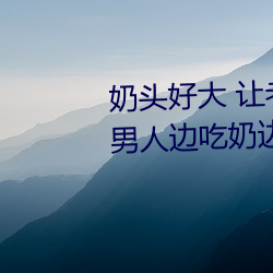 奶头(tóu)好大 让(ràng)老子(zi)摸摸动态(tài)图 口(kǒu)述男人边吃(chī)奶边(biān)挵(nòng)进去呻吟