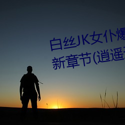 白丝JK女仆爆乳慰喷ˮ白浆最新章节(逍遥天下) 鱼）