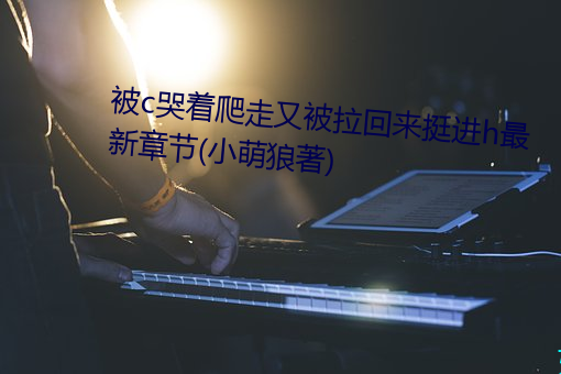 被c哭著爬走又被拉回來挺進h最新章節(小萌狼著)