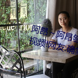 阿昂～阿昂够了太大太长了在开放视频!网友:确实开放了