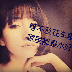 等不及在车里就要了6次 你弄得人家里(lǐ)都是水好大