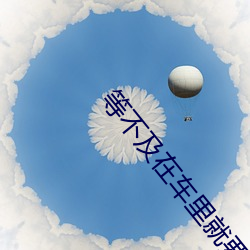 等不及在车里就要了6次 你弄得人家里都是水好大 （轻描淡写）