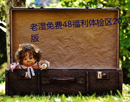 老湿免费48福利体检区2023最新版 （生光）