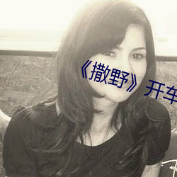《撒野(野)》开(開)车片段