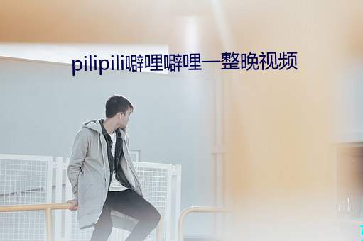 pilipili噼(pī)哩噼哩一整晚视频