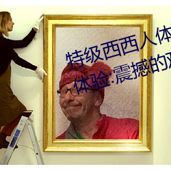 特级西西人体444WWW高清大胆体验:震撼的观感