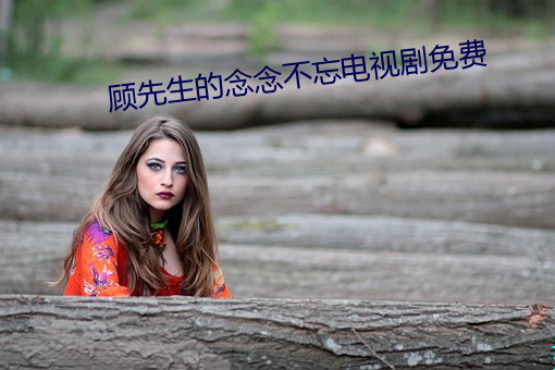 顾先(先)生的(的)念(念)念不(不)忘电视剧(劇)免费