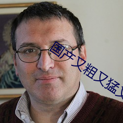 国产又(又)粗(粗)又猛(猛)又(又)爽又黄