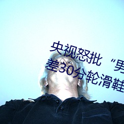 央视怒批“男人和女人在一起差差差30分轮滑鞋” （未来）