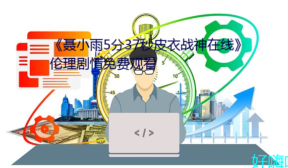 《聂(聶)小雨5分37秒皮衣战神(神)在线》伦理剧(劇)情(情)免(免)费(費)观看