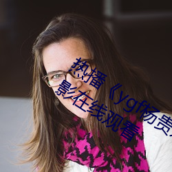 热播《ygf杨贵妃传媒入口》 高清手机电影在线观看 （簸土扬沙）