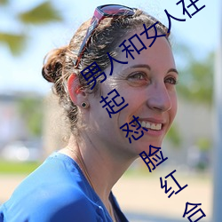 男人和女人在一起怼怼怼的大全(男女一起怼臉紅合集)