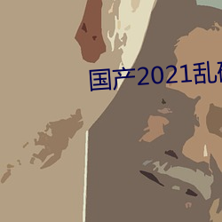 国产(産)2021乱码菠(菠)萝(蘿)蜜(蜜)