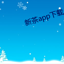 新茶app下载 （仓惶）