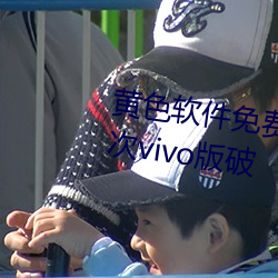 黄色软件免费下载3.0.3每天无限次vivo版破 （饮犊上流）