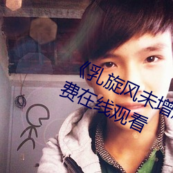 《乳旋风未增删樱花带翻译》全集免费在线观看