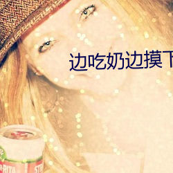 边(邊)吃奶边摸下我(我)好爽免费视