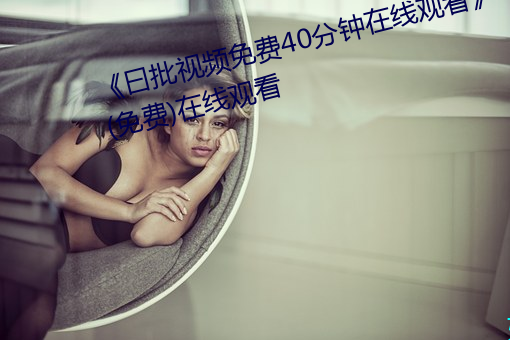 《曰批视频免费40分钟在线观看》(免费)在线观看 （舵手）