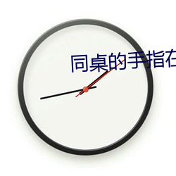 同(tóng)桌(zhuō)的(de)手指在里面(miàn)转动作文