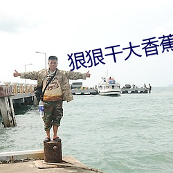 狠狠干大香(xiāng)蕉(jiāo)