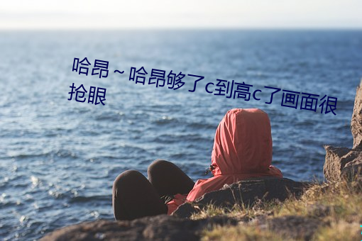 哈昂～哈昂够了c到高c了画面很抢眼 （风雅）