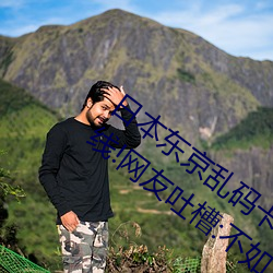 日本东京乱码卡一卡二新区2022版重磅上线!网友吐槽:不如20