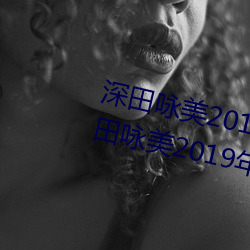 深(shēn)田咏美2019年(nián)全部作品封面(深(shēn)田咏美2019年全部作(zuò)品(pǐn)封面