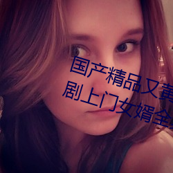 国产精品又黄又爽又色无遮挡电视剧上门女婿全集完整版 （横行直撞）