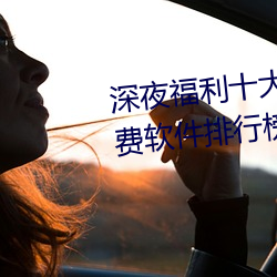 深夜福利十大污APP下载进入免费软件排行榜 （无任之禄）