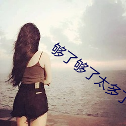 够了够了太多了已经满了小