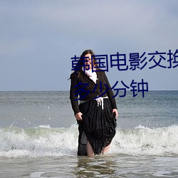 韓國電影交換溫柔最長時間版是多少分鍾