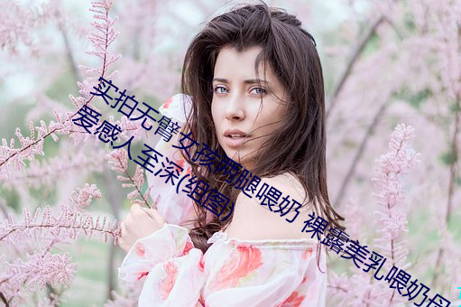 实拍无臂女孩两腿喂奶 裸露美乳喂奶母爱感人至深(组图) （迥乎不同）