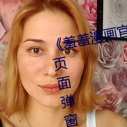 《羞羞漫画官方在线阅读页面入口页面弹窗免费》HD在线观看 （胁肩低眉）